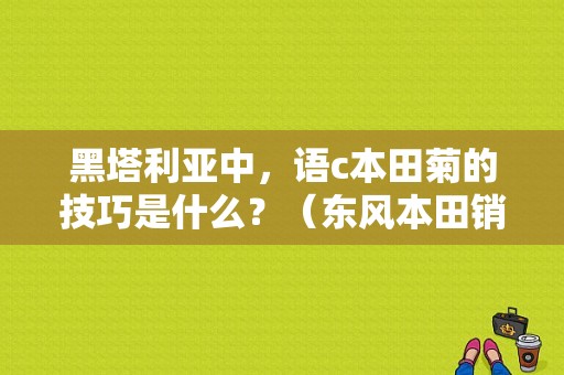 黑塔利亚中，语c本田菊的技巧是什么？（东风本田销售话术）-图1