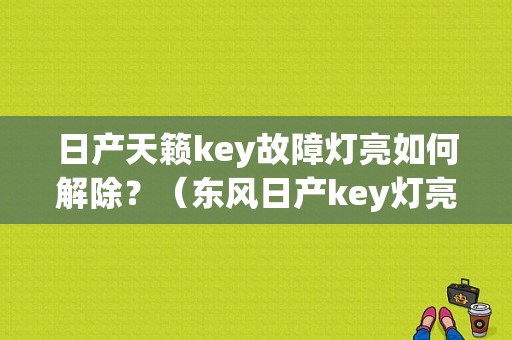 日产天籁key故障灯亮如何解除？（东风日产key灯亮）-图1