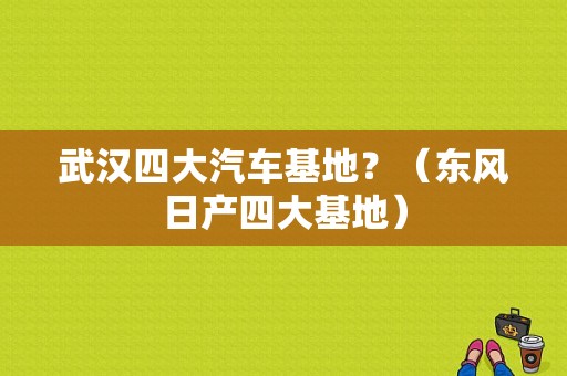 武汉四大汽车基地？（东风日产四大基地）-图1
