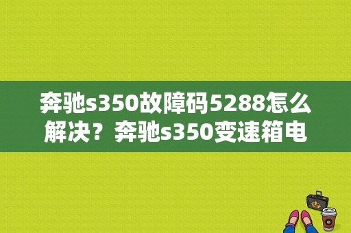 奔驰s350故障码5288怎么解决？奔驰s350变速箱电脑板故障-图1