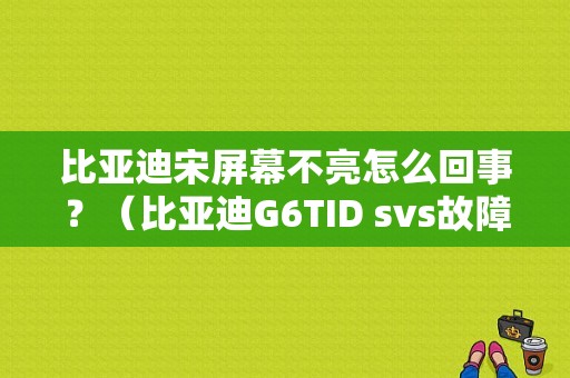 比亚迪宋屏幕不亮怎么回事？（比亚迪G6TID svs故障）-图1