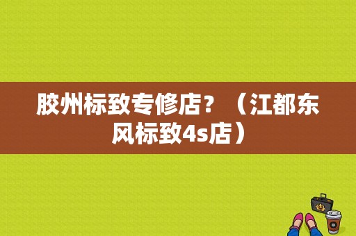 胶州标致专修店？（江都东风标致4s店）-图1