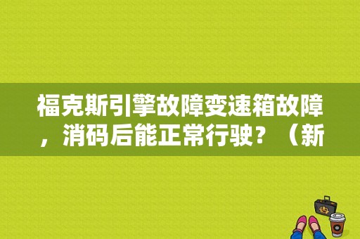 福克斯引擎故障变速箱故障，消码后能正常行驶？（新福克斯 减速箱故障 仪表盘）-图1