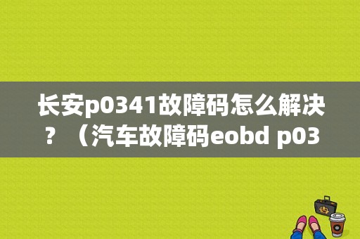 长安p0341故障码怎么解决？（汽车故障码eobd p0341）-图1
