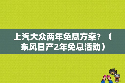 上汽大众两年免息方案？（东风日产2年免息活动）-图1