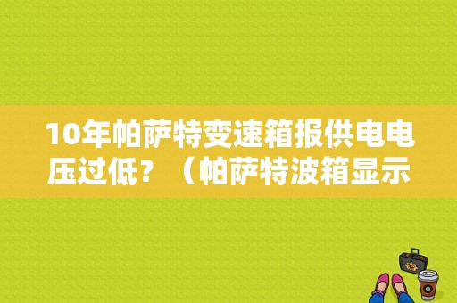 10年帕萨特变速箱报供电电压过低？（帕萨特波箱显示故障码电压过低）-图1