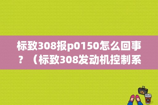 标致308报p0150怎么回事？（标致308发动机控制系统故障）-图1
