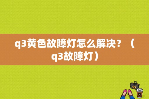 q3黄色故障灯怎么解决？（q3故障灯）-图1
