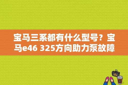 宝马三系都有什么型号？宝马e46 325方向助力泵故障-图1