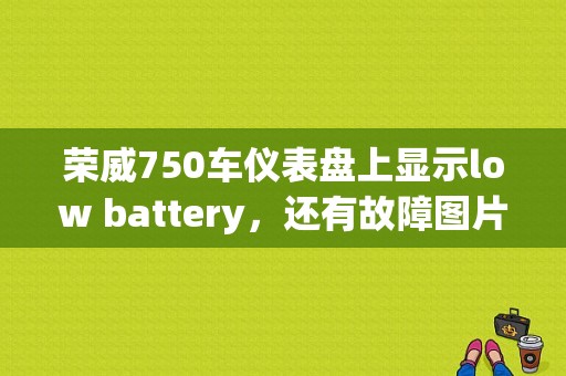 荣威750车仪表盘上显示low battery，还有故障图片。求大神解释？（荣威750电瓶没电了显示故障）-图1