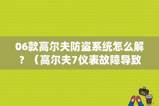 06款高尔夫防盗系统怎么解？（高尔夫7仪表故障导致车辆防盗）-图1