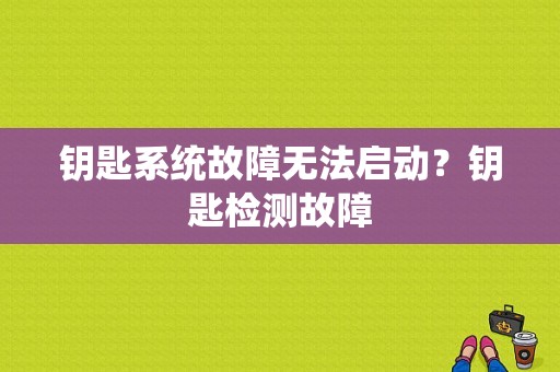 钥匙系统故障无法启动？钥匙检测故障-图2