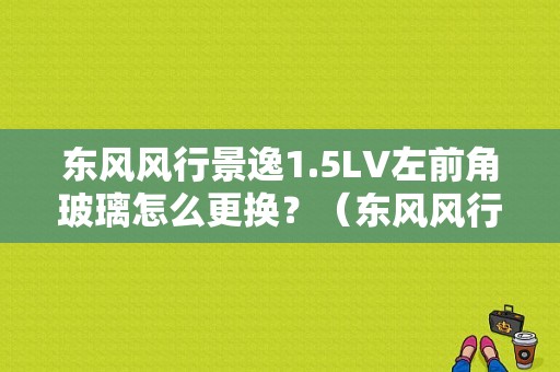 东风风行景逸1.5LV左前角玻璃怎么更换？（东风风行景逸2012款lv）-图1