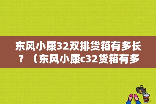 东风小康32双排货箱有多长？（东风小康c32货箱有多长）-图1