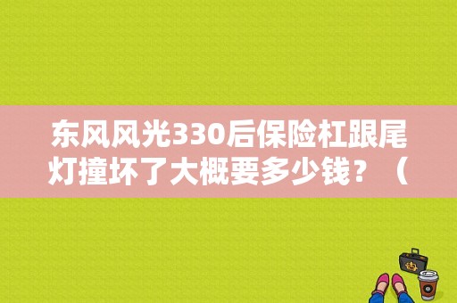 东风风光330后保险杠跟尾灯撞坏了大概要多少钱？（东风330后保险杠多钱）-图1