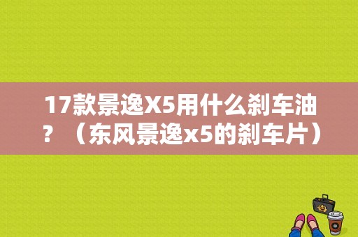 17款景逸X5用什么刹车油？（东风景逸x5的刹车片）-图2