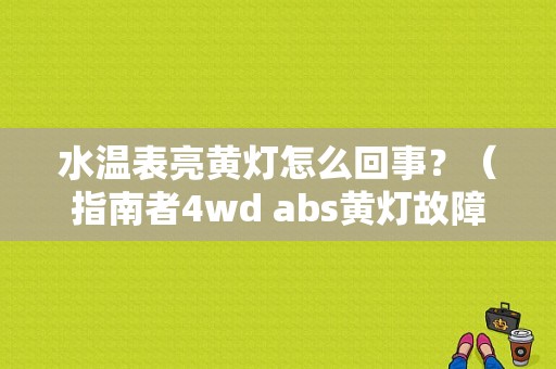 水温表亮黄灯怎么回事？（指南者4wd abs黄灯故障）-图1