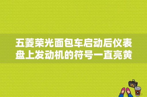 五菱荣光面包车启动后仪表盘上发动机的符号一直亮黄灯，是什么原因？（标致发动机故障灯亮图）-图1