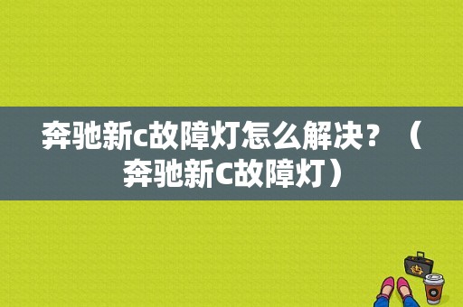 奔驰新c故障灯怎么解决？（奔驰新C故障灯）-图1