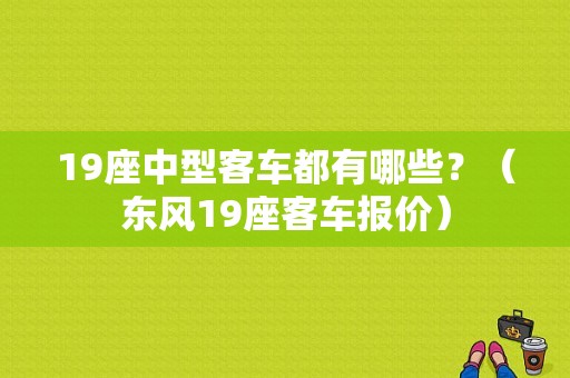 19座中型客车都有哪些？（东风19座客车报价）-图1