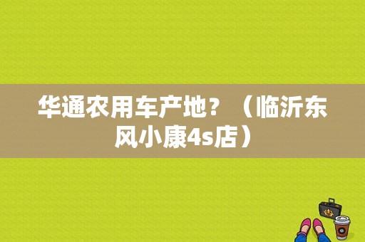 华通农用车产地？（临沂东风小康4s店）-图1