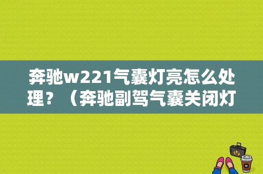 奔驰w221气囊灯亮怎么处理？（奔驰副驾气囊关闭灯亮故障）-图1