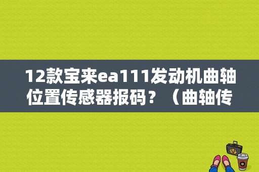 12款宝来ea111发动机曲轴位置传感器报码？（曲轴传感器故障现象 2006宝来）-图1
