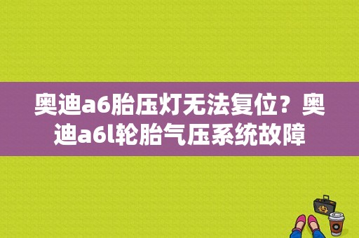 奥迪a6胎压灯无法复位？奥迪a6l轮胎气压系统故障-图1