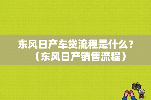 东风日产车贷流程是什么？（东风日产销售流程）-图1