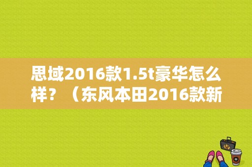 思域2016款1.5t豪华怎么样？（东风本田2016款新思域）-图1