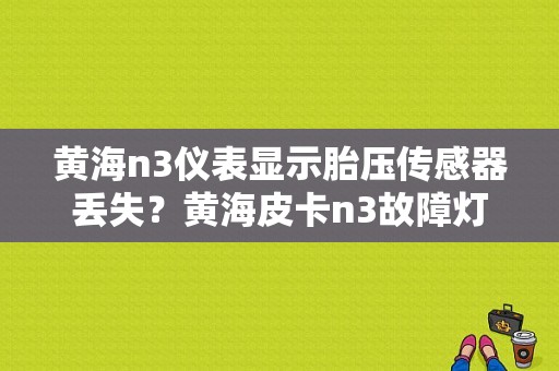 黄海n3仪表显示胎压传感器丢失？黄海皮卡n3故障灯亮-图1