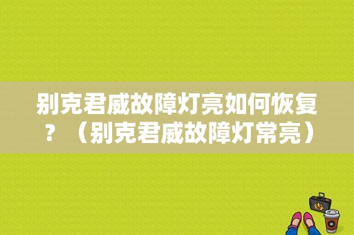 别克君威故障灯亮如何恢复？（别克君威故障灯常亮）-图1