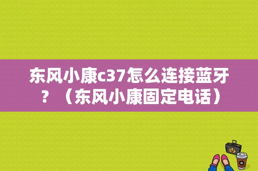 东风小康c37怎么连接蓝牙？（东风小康固定电话）-图1