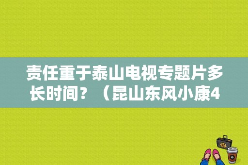 责任重于泰山电视专题片多长时间？（昆山东风小康4s店）