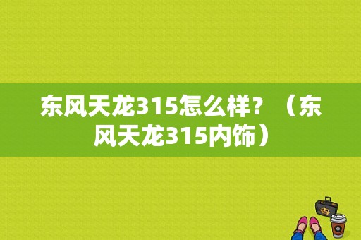 东风天龙315怎么样？（东风天龙315内饰）-图1