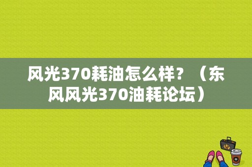 风光370耗油怎么样？（东风风光370油耗论坛）-图1