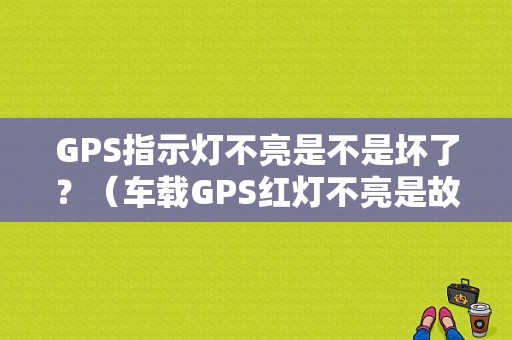 GPS指示灯不亮是不是坏了？（车载GPS红灯不亮是故障吗）-图1