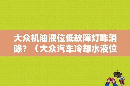 大众机油液位低故障灯咋消除？（大众汽车冷却水液位传感器故障）-图1