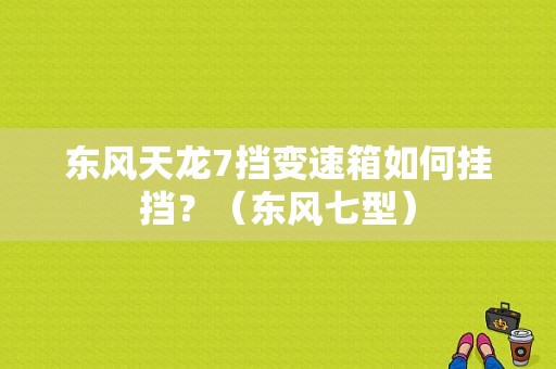 东风天龙7挡变速箱如何挂挡？（东风七型）-图1
