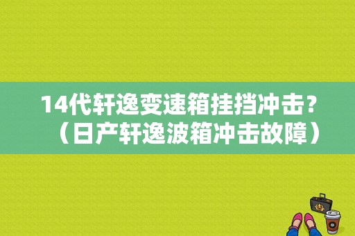14代轩逸变速箱挂挡冲击？（日产轩逸波箱冲击故障）-图1