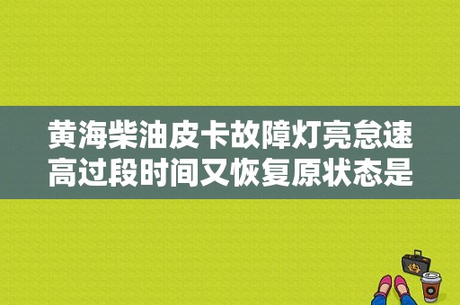 黄海柴油皮卡故障灯亮怠速高过段时间又恢复原状态是什么原因？黄海皮卡故障灯图解大全大图-图1