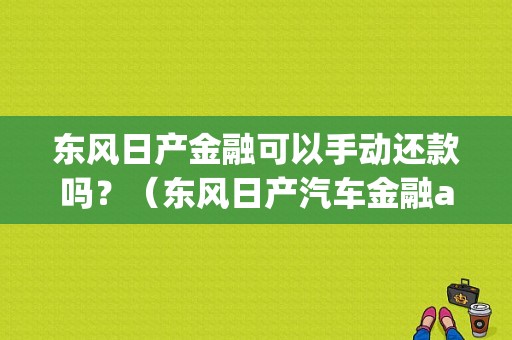 东风日产金融可以手动还款吗？（东风日产汽车金融app）-图1