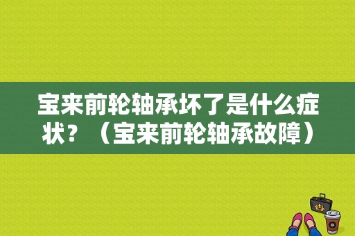 宝来前轮轴承坏了是什么症状？（宝来前轮轴承故障）-图1