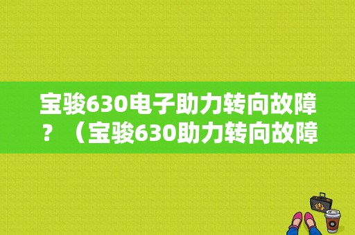宝骏630电子助力转向故障？（宝骏630助力转向故障怎么解决）-图1