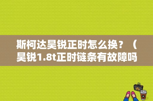 斯柯达昊锐正时怎么换？（昊锐1.8t正时链条有故障吗）-图1
