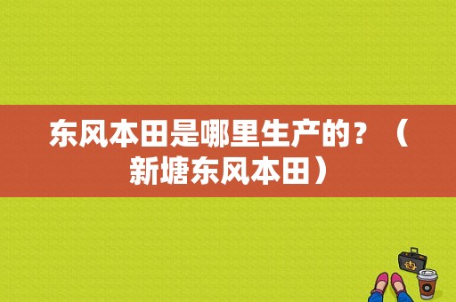 东风本田是哪里生产的？（新塘东风本田）-图1