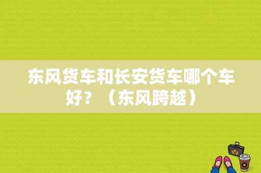 东风货车和长安货车哪个车好？（东风跨越）-图1
