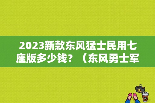 2023新款东风猛士民用七座版多少钱？（东风勇士军用版）-图1