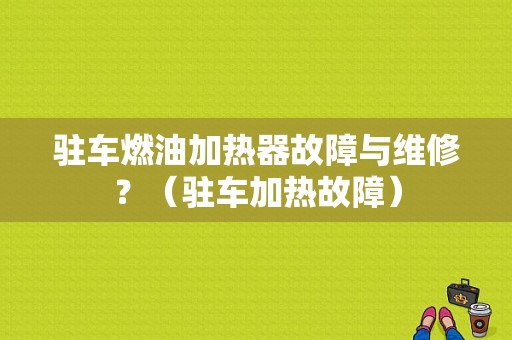 驻车燃油加热器故障与维修？（驻车加热故障）-图1