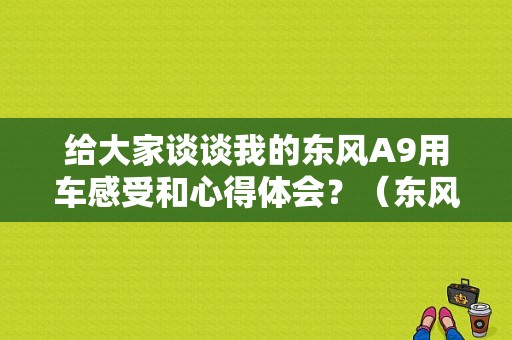 给大家谈谈我的东风A9用车感受和心得体会？（东风a9易车）-图1